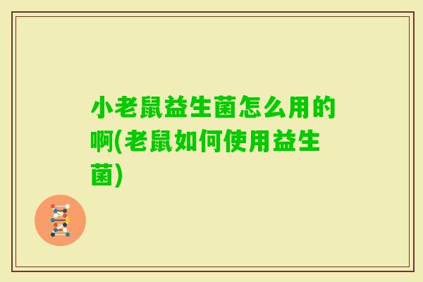 小老鼠益生菌怎么用的啊(老鼠如何使用益生菌)