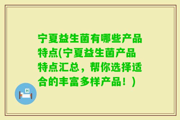 宁夏益生菌有哪些产品特点(宁夏益生菌产品特点汇总，帮你选择适合的丰富多样产品！)