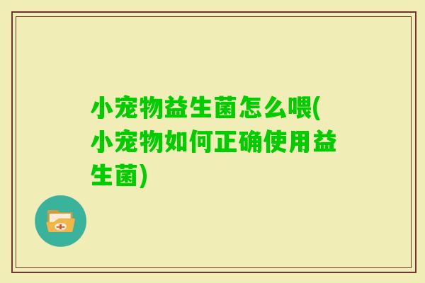 小宠物益生菌怎么喂(小宠物如何正确使用益生菌) 小宠物益生菌怎么喂(小宠物如何正确使用益生菌)