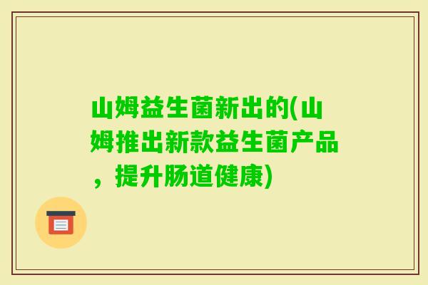 山姆益生菌新出的(山姆推出新款益生菌产品,提升肠道健康) 山姆益生菌新出的(山姆推出新款益生菌产品,提升肠道健康)