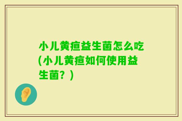 小儿黄疸益生菌怎么吃(小儿黄疸如何使用益生菌？)