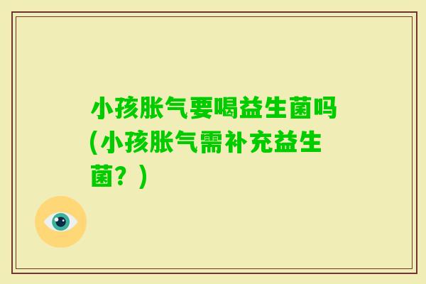 小孩要喝益生菌吗(小孩需补充益生菌？)
