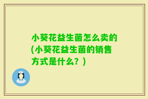 小葵花益生菌怎么卖的(小葵花益生菌的销售方式是什么？)