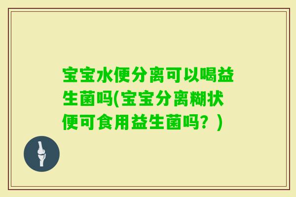 宝宝水便分离可以喝益生菌吗(宝宝分离糊状便可食用益生菌吗？)