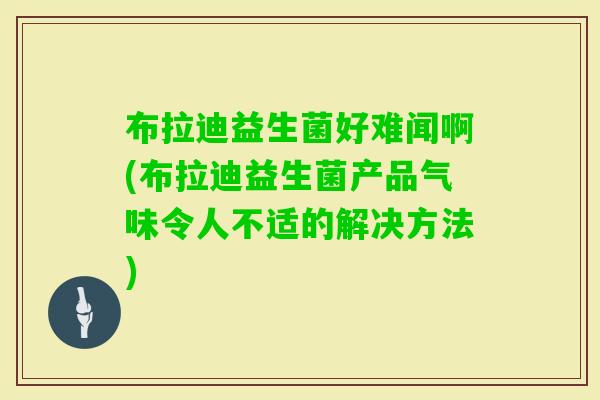 布拉迪益生菌好难闻啊(布拉迪益生菌产品气味令人不适的解决方法)