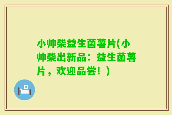 小帅柴益生菌薯片(小帅柴出新品：益生菌薯片，欢迎品尝！)