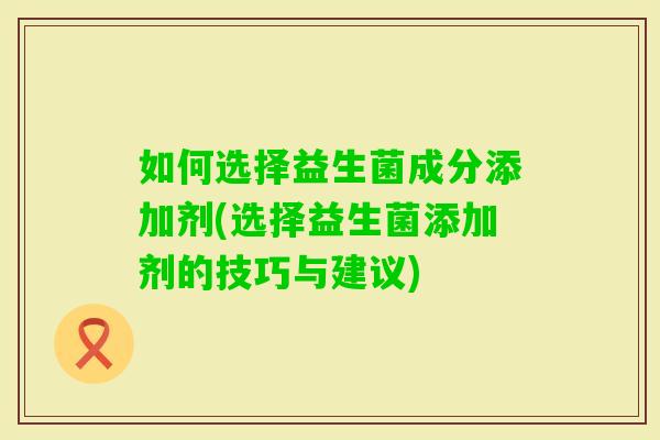 如何选择益生菌成分添加剂(选择益生菌添加剂的技巧与建议)