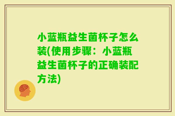 小蓝瓶益生菌杯子怎么装(使用步骤：小蓝瓶益生菌杯子的正确装配方法)