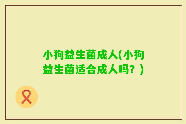 小狗益生菌成人(小狗益生菌适合成人吗?) 小狗益生菌成人(小狗益生菌适合成人吗?)