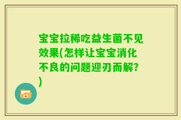 宝宝拉稀吃益生菌不见效果(怎样让宝宝的问题迎刃而解？)