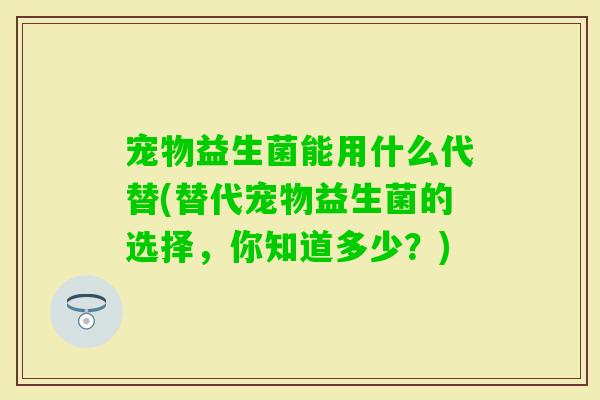 宠物益生菌能用什么代替(替代宠物益生菌的选择，你知道多少？)