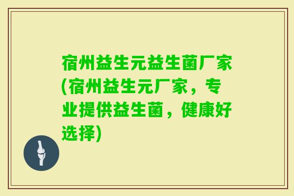 宿州益生元益生菌厂家(宿州益生元厂家，专业提供益生菌，健康好选择)
