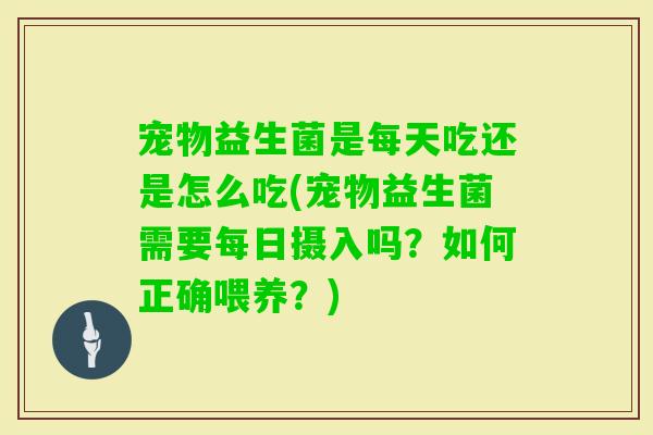 宠物益生菌是每天吃还是怎么吃(宠物益生菌需要每日摄入吗？如何正确喂养？)