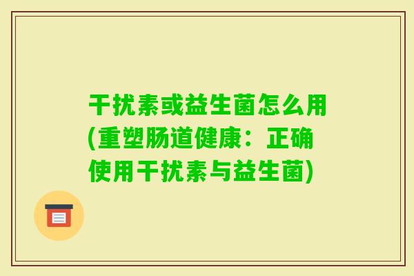 干扰素或益生菌怎么用(重塑肠道健康：正确使用干扰素与益生菌)