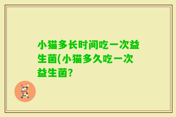 小猫多长时间吃一次益生菌(小猫多久吃一次益生菌？