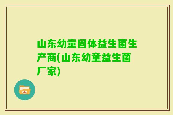 山东幼童固体益生菌生产商(山东幼童益生菌厂家)