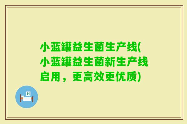 小蓝罐益生菌生产线(小蓝罐益生菌新生产线启用，更高效更优质)