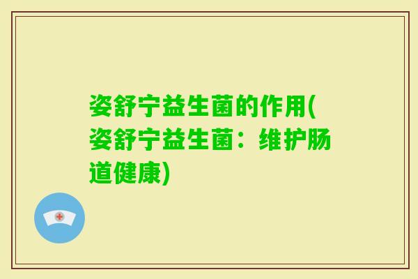 姿舒宁益生菌的作用(姿舒宁益生菌：维护肠道健康)
