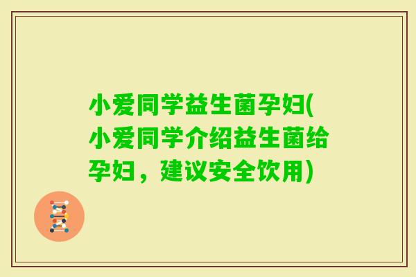 小爱同学益生菌孕妇(小爱同学介绍益生菌给孕妇,建议安全饮用) 小爱同学益生菌孕妇(小爱同学介绍益生菌给孕妇,建议安全饮用)