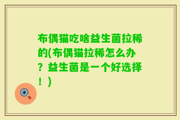 布偶猫吃啥益生菌拉稀的(布偶猫拉稀怎么办？益生菌是一个好选择！)