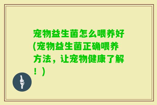 宠物益生菌怎么喂养好(宠物益生菌正确喂养方法，让宠物健康了解！)