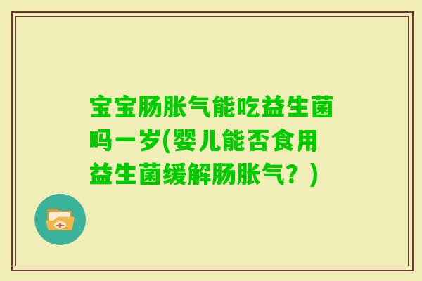 宝宝肠能吃益生菌吗一岁(婴儿能否食用益生菌缓解肠？)