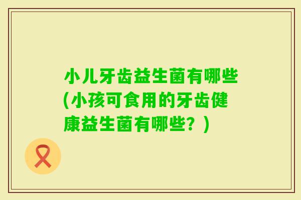小儿牙齿益生菌有哪些(小孩可食用的牙齿健康益生菌有哪些？)
