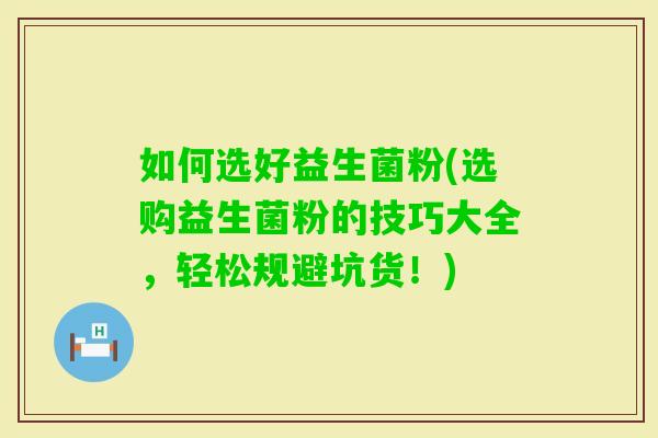 如何选好益生菌粉(选购益生菌粉的技巧大全，轻松规避坑货！)