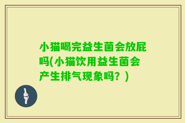 小猫喝完益生菌会放屁吗(小猫饮用益生菌会产生排气现象吗?) 小猫喝完益生菌会放屁吗(小猫饮用益生菌会产生排气现象吗?)
