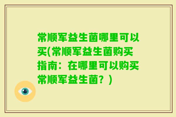 常顺军益生菌哪里可以买(常顺军益生菌购买指南：在哪里可以购买常顺军益生菌？)
