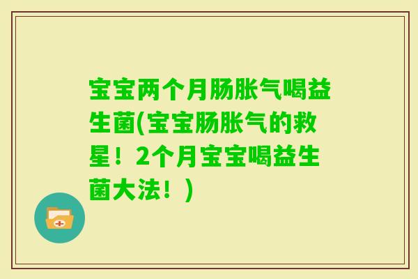宝宝两个月肠喝益生菌(宝宝肠的救星!2个月宝宝喝益生菌大法!) 宝宝两个月肠喝益生菌(宝宝肠的救星!2个月宝宝喝益生菌大法!)