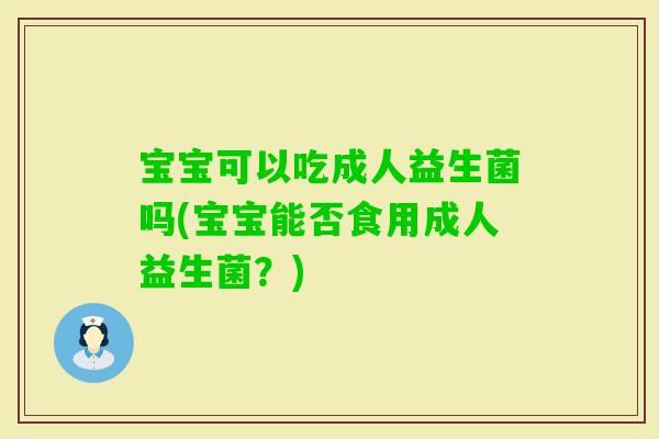 宝宝可以吃成人益生菌吗(宝宝能否食用成人益生菌？)