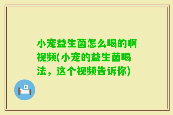 小宠益生菌怎么喝的啊视频(小宠的益生菌喝法，这个视频告诉你)