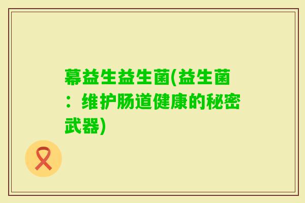 幕益生益生菌(益生菌:维护肠道健康的秘密武器) 幕益生益生菌(益生菌:维护肠道健康的秘密武器)