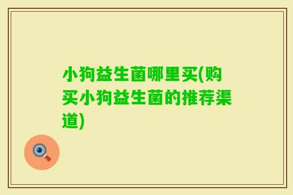 小狗益生菌哪里买(购买小狗益生菌的推荐渠道)