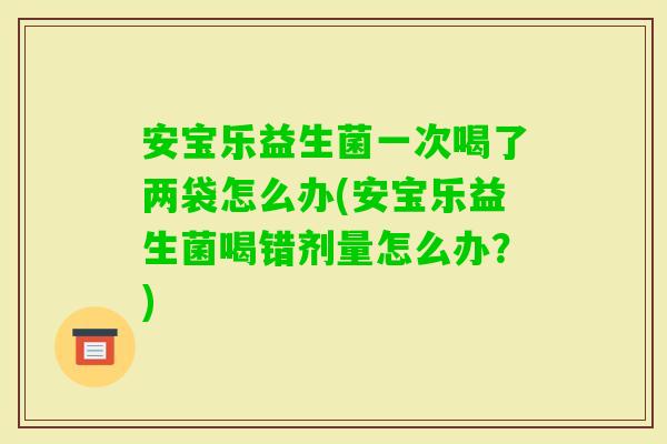 安宝乐益生菌一次喝了两袋怎么办(安宝乐益生菌喝错剂量怎么办？)