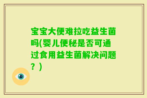 宝宝大便难拉吃益生菌吗(婴儿是否可通过食用益生菌解决问题？)