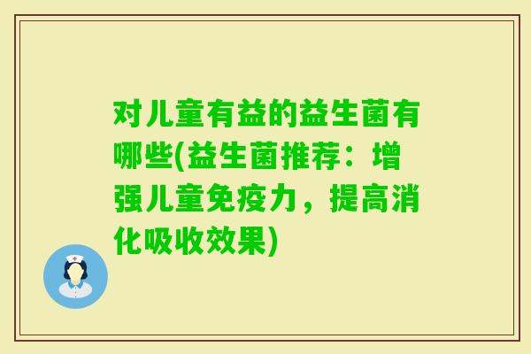 对儿童有益的益生菌有哪些(益生菌推荐：增强儿童力，提高消化吸收效果)