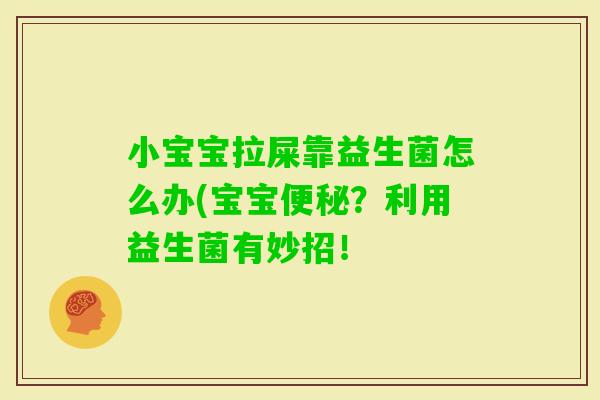 小宝宝拉屎靠益生菌怎么办(宝宝?利用益生菌有妙招! 小宝宝拉屎靠益生菌怎么办(宝宝?利用益生菌有妙招!