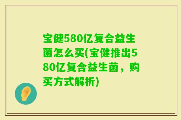 宝健580亿复合益生菌怎么买(宝健推出580亿复合益生菌，购买方式解析)