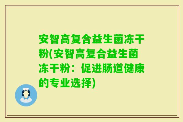 安智高复合益生菌冻干粉(安智高复合益生菌冻干粉:促进肠道健康的专业选择) 安智高复合益生菌冻干粉(安智高复合益生菌冻干粉:促进肠道健康的专业选择)