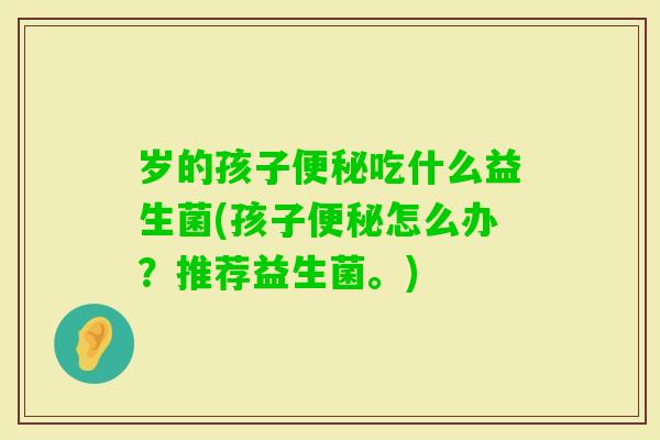 岁的孩子吃什么益生菌(孩子怎么办？推荐益生菌。)