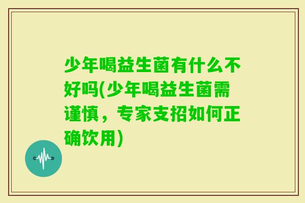 少年喝益生菌有什么不好吗(少年喝益生菌需谨慎，专家支招如何正确饮用)