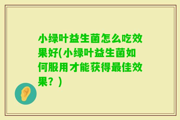 小绿叶益生菌怎么吃效果好(小绿叶益生菌如何服用才能获得佳效果？)