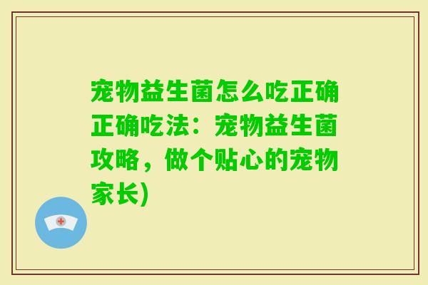 宠物益生菌怎么吃正确正确吃法：宠物益生菌攻略，做个贴心的宠物家长)