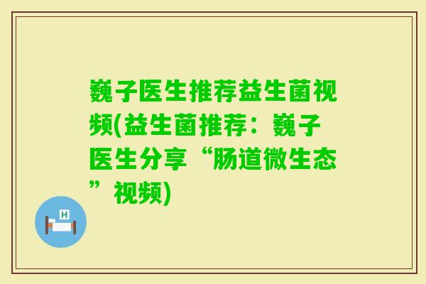 巍子医生推荐益生菌视频(益生菌推荐:巍子医生分享“肠道微生态”视频) 巍子医生推荐益生菌视频(益生菌推荐:巍子医生分享“肠道微生态”视频)