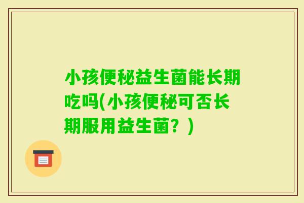 小孩益生菌能长期吃吗(小孩可否长期服用益生菌？)