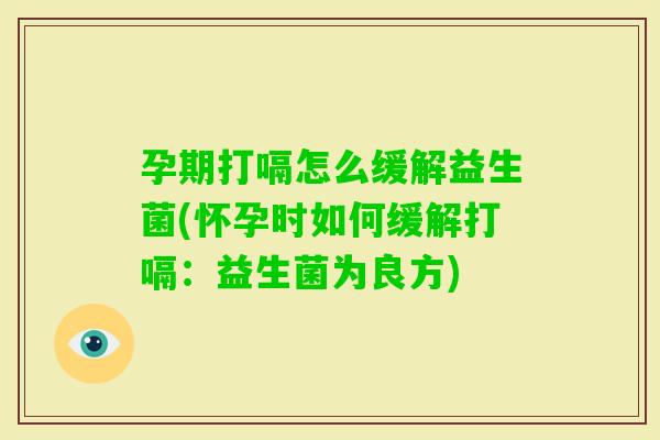 孕期打嗝怎么缓解益生菌(怀孕时如何缓解打嗝：益生菌为良方)