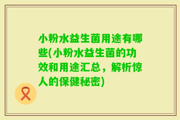 小粉水益生菌用途有哪些(小粉水益生菌的功效和用途汇总,解析惊人的保健秘密) 小粉水益生菌用途有哪些(小粉水益生菌的功效和用途汇总,解析惊人的保健秘密)