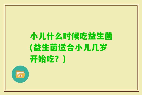小儿什么时候吃益生菌(益生菌适合小儿几岁开始吃？)